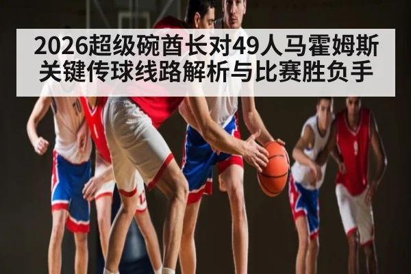 2026超级碗酋长对49人马霍姆斯关键传球线路解析与比赛胜负手