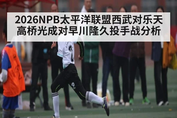 2026NPB太平洋联盟西武对乐天高桥光成对早川隆久投手战分析