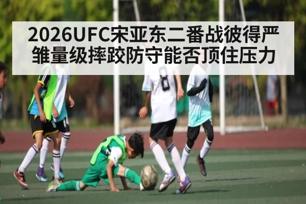 2026UFC宋亚东二番战彼得严雏量级摔跤防守能否顶住压力