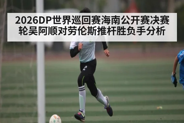 2026DP世界巡回赛海南公开赛决赛轮吴阿顺对劳伦斯推杆胜负手分析（kaiyun sports）