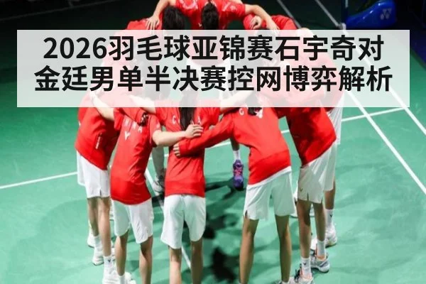 2026羽毛球亚锦赛石宇奇对金廷男单半决赛控网博弈解析 - kaiyun sports