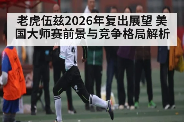 老虎伍兹2026年复出展望 美国大师赛前景与竞争格局解析